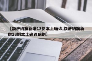 【额济纳旗新增13例本土确诊,额济纳旗新增13例本土确诊病例】