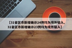 【31省区市新增确诊24例均为境外输入,31省区市新增确诊23例均为境外输入】