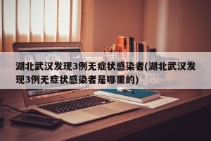 湖北武汉发现3例无症状感染者(湖北武汉发现3例无症状感染者是哪里的)