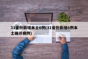 31省份新增本土6例(31省份新增6例本土确诊病例)