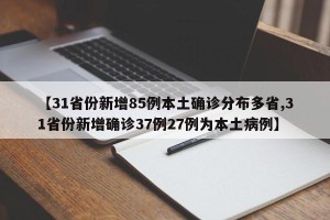 【31省份新增85例本土确诊分布多省,31省份新增确诊37例27例为本土病例】