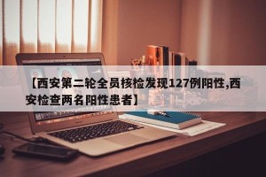 【西安第二轮全员核检发现127例阳性,西安检查两名阳性患者】