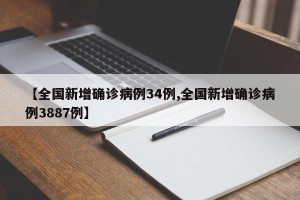 【全国新增确诊病例34例,全国新增确诊病例3887例】
