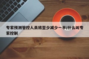 专家预测管控人员将至少减少一半/什么叫专家控制