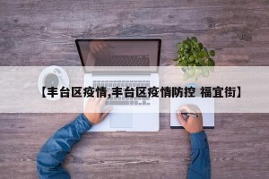 【丰台区疫情,丰台区疫情防控 福宜街】