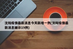沈阳疫情最新消息今天新增一例(沈阳疫情最新消息确诊19例)