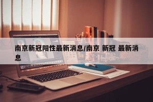 南京新冠阳性最新消息/南京 新冠 最新消息