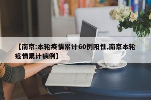 【南京:本轮疫情累计60例阳性,南京本轮疫情累计病例】