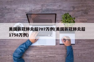 美国新冠肺炎超707万例(美国新冠肺炎超1758万例)