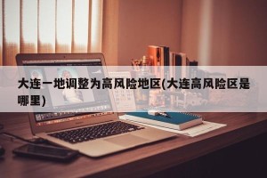 大连一地调整为高风险地区(大连高风险区是哪里)