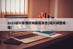 2021绍兴疫情封城最新消息(绍兴调整疫情)