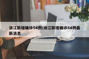 浙江新增确诊54例/浙江新增确诊54例最新消息