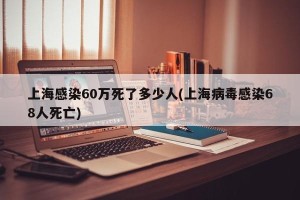 上海感染60万死了多少人(上海病毒感染68人死亡)