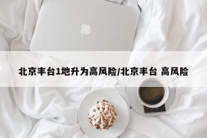 北京丰台1地升为高风险/北京丰台 高风险