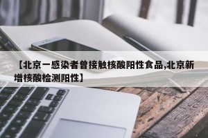 【北京一感染者曾接触核酸阳性食品,北京新增核酸检测阳性】