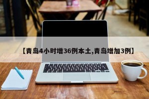 【青岛4小时增36例本土,青岛增加3例】