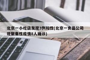 北京一小吃店发现3例阳性(北京一食品公司现聚集性疫情8人确诊)