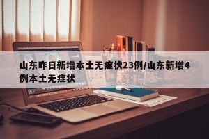 山东昨日新增本土无症状23例/山东新增4例本土无症状