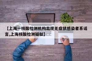 【上海一核酸检测机构出现无症状感染者系谣言,上海核酸检测疑似】