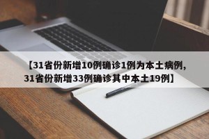 【31省份新增10例确诊1例为本土病例,31省份新增33例确诊其中本土19例】