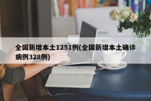 全国新增本土1251例(全国新增本土确诊病例328例)