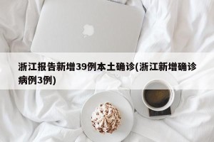浙江报告新增39例本土确诊(浙江新增确诊病例3例)