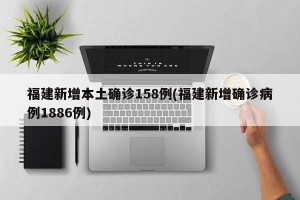 福建新增本土确诊158例(福建新增确诊病例1886例)
