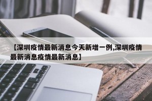 【深圳疫情最新消息今天新增一例,深圳疫情最新消息疫情最新消息】