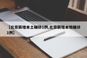 【北京新增本土确诊1例,北京新增本地确诊1例】