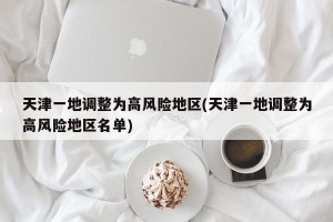 天津一地调整为高风险地区(天津一地调整为高风险地区名单)