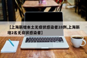 【上海新增本土无症状感染者28例,上海新增2名无症状感染者】