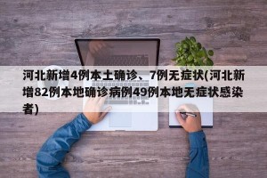 河北新增4例本土确诊、7例无症状(河北新增82例本地确诊病例49例本地无症状感染者)