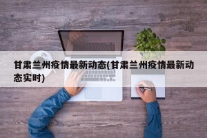 甘肃兰州疫情最新动态(甘肃兰州疫情最新动态实时)