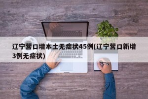 辽宁营口增本土无症状45例(辽宁营口新增3例无症状)