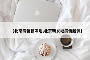 【北京疫情新发地,北京新发地疫情起源】