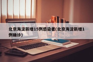 北京海淀新增15例感染者(北京海淀新增1例确诊)