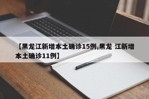 【黑龙江新增本土确诊15例,黑龙 江新增本土确诊11例】