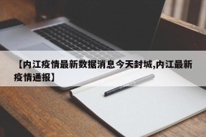 【内江疫情最新数据消息今天封城,内江最新疫情通报】
