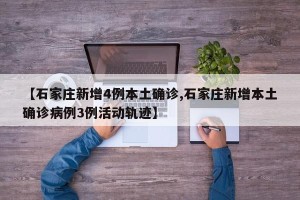 【石家庄新增4例本土确诊,石家庄新增本土确诊病例3例活动轨迹】