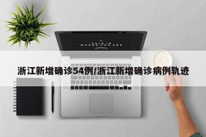 浙江新增确诊54例/浙江新增确诊病例轨迹