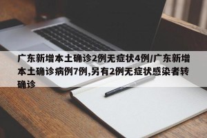 广东新增本土确诊2例无症状4例/广东新增本土确诊病例7例,另有2例无症状感染者转确诊
