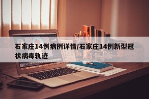 石家庄14例病例详情/石家庄14例新型冠状病毒轨迹