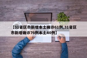 【31省区市新增本土确诊61例,31省区市新增确诊76例本土40例】