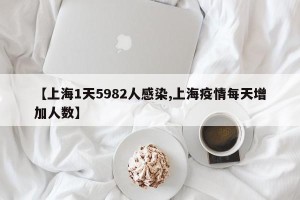 【上海1天5982人感染,上海疫情每天增加人数】