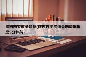 陕西西安疫情最新(陕西西安疫情最新数据消息5分钟前)