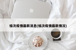 榆次疫情最新消息(榆次疫情最新情况)