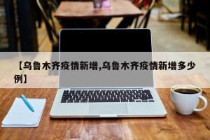 【乌鲁木齐疫情新增,乌鲁木齐疫情新增多少例】