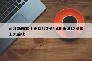河北新增本土无症状3例/河北新增13例本土无症状