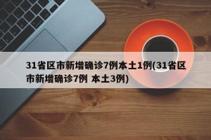 31省区市新增确诊7例本土1例(31省区市新增确诊7例 本土3例)