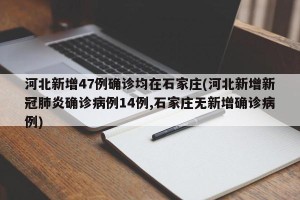 河北新增47例确诊均在石家庄(河北新增新冠肺炎确诊病例14例,石家庄无新增确诊病例)